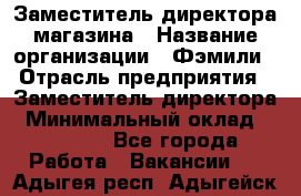 Заместитель директора магазина › Название организации ­ Фэмили › Отрасль предприятия ­ Заместитель директора › Минимальный оклад ­ 26 000 - Все города Работа » Вакансии   . Адыгея респ.,Адыгейск г.